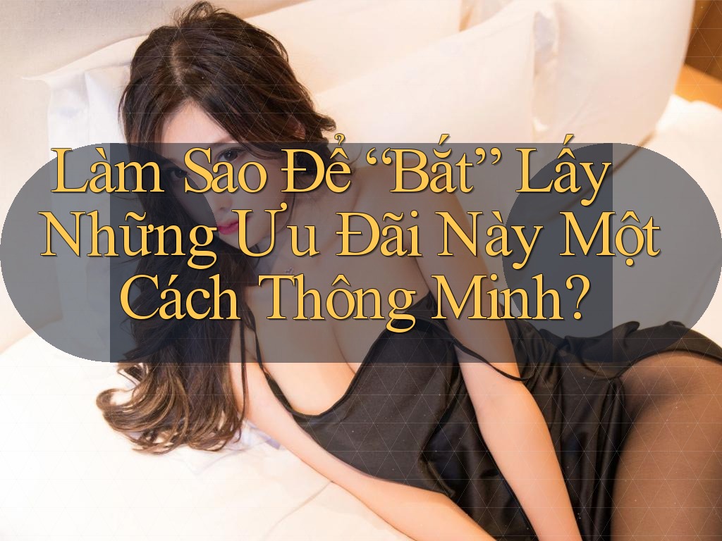 Làm Sao Để “Bắt” Lấy Những Ưu Đãi Này Một Cách Thông Minh?