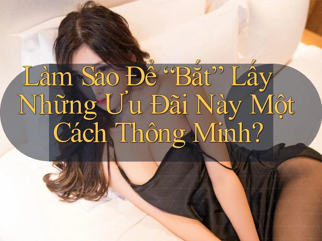 Làm Sao Để “Bắt” Lấy Những Ưu Đãi Này Một Cách Thông Minh?