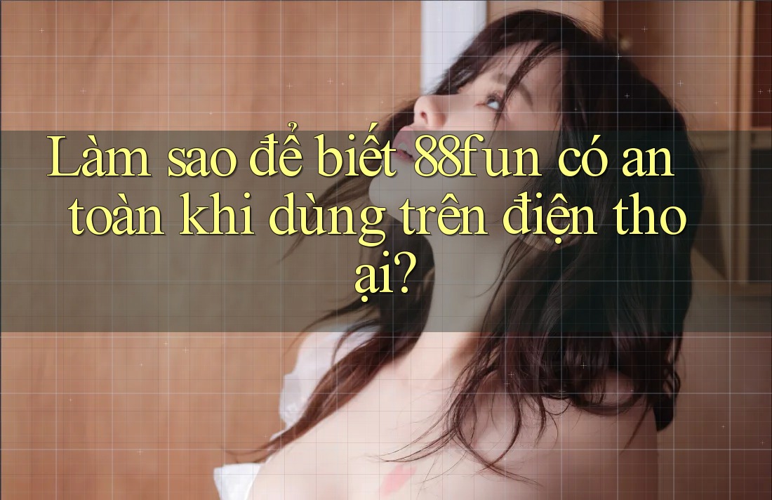 Làm sao để biết 88fun có an toàn khi dùng trên điện thoại? Làm sao để biết 88fun có an toàn khi dùng trên điện thoại?