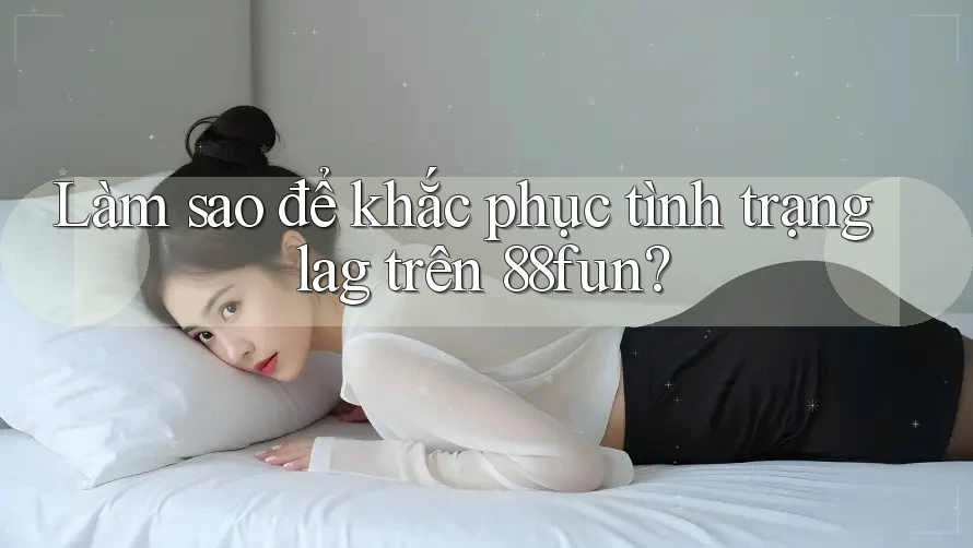Làm sao để khắc phục tình trạng lag trên 88fun?