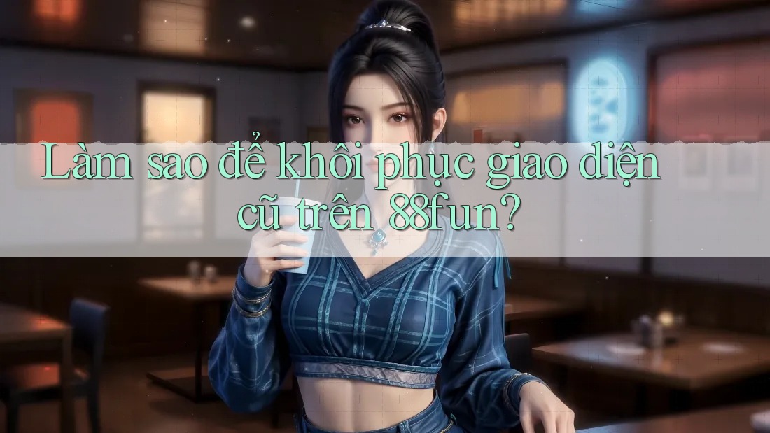 Làm sao để khôi phục giao diện cũ trên 88fun?