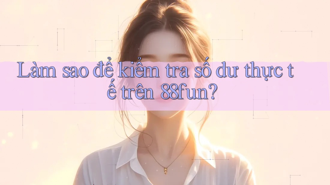 Làm sao để kiểm tra số dư thực tế trên 88fun? Làm sao để kiểm tra số dư thực tế trên 88fun?