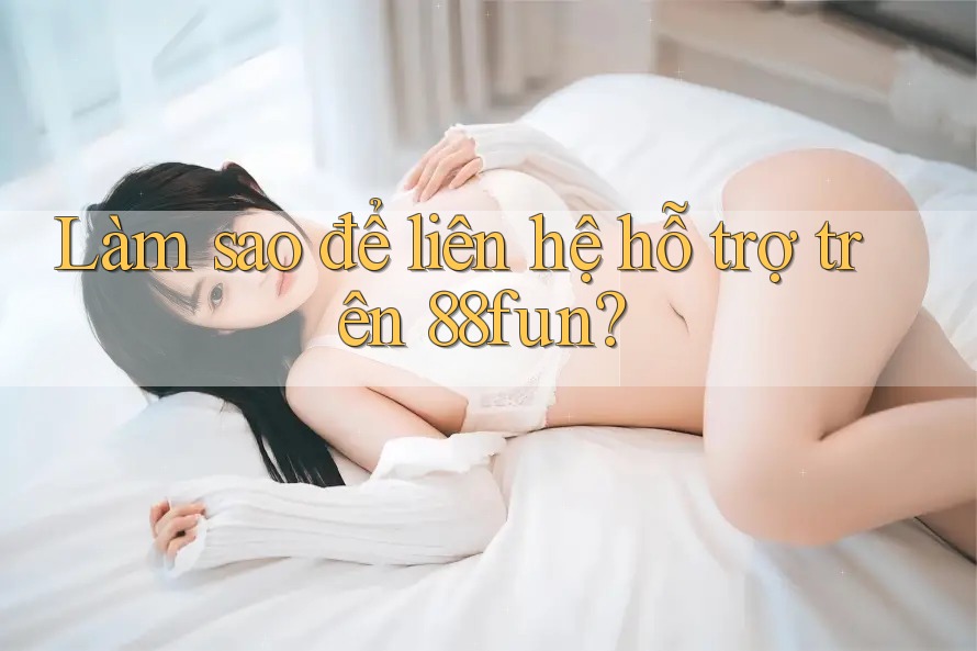 Làm sao để liên hệ hỗ trợ trên 88fun?