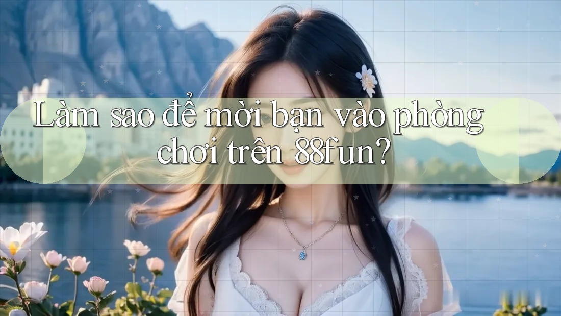Làm sao để mời bạn vào phòng chơi trên 88fun?