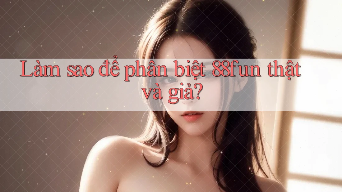 Làm sao để phân biệt 88fun thật và giả? Làm sao để phân biệt 88fun thật và giả?