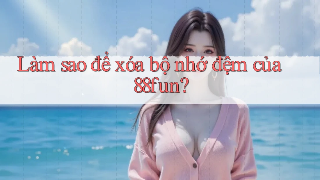 Làm sao để xóa bộ nhớ đệm của 88fun?