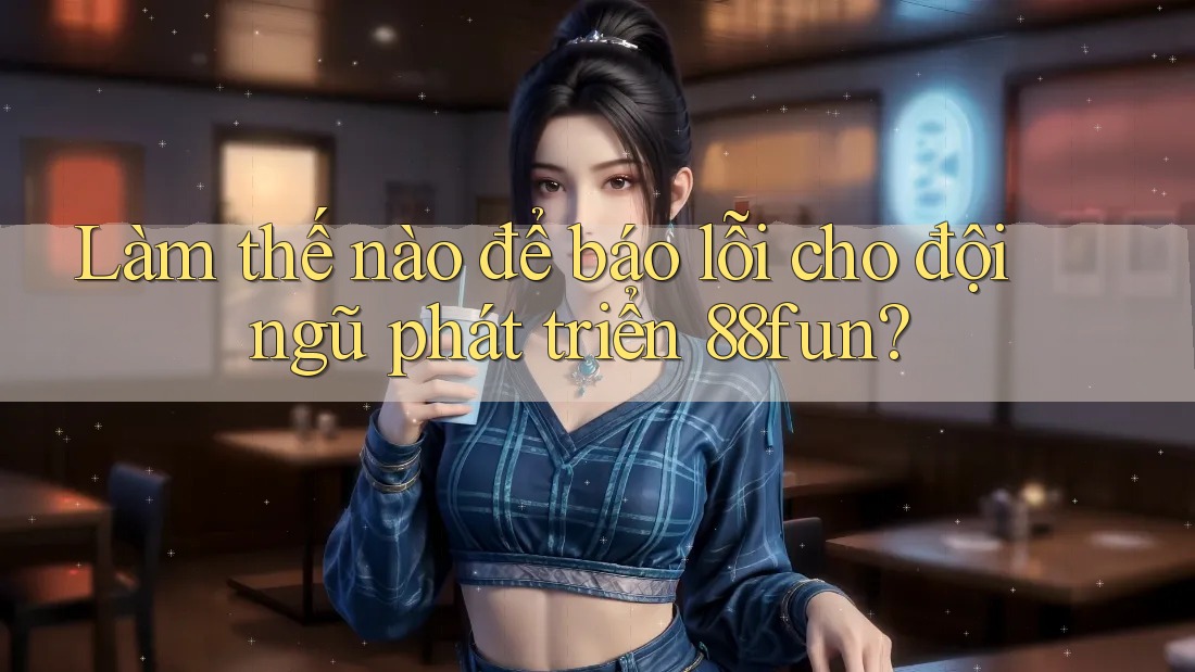 Làm thế nào để báo lỗi cho đội ngũ phát triển 88fun?