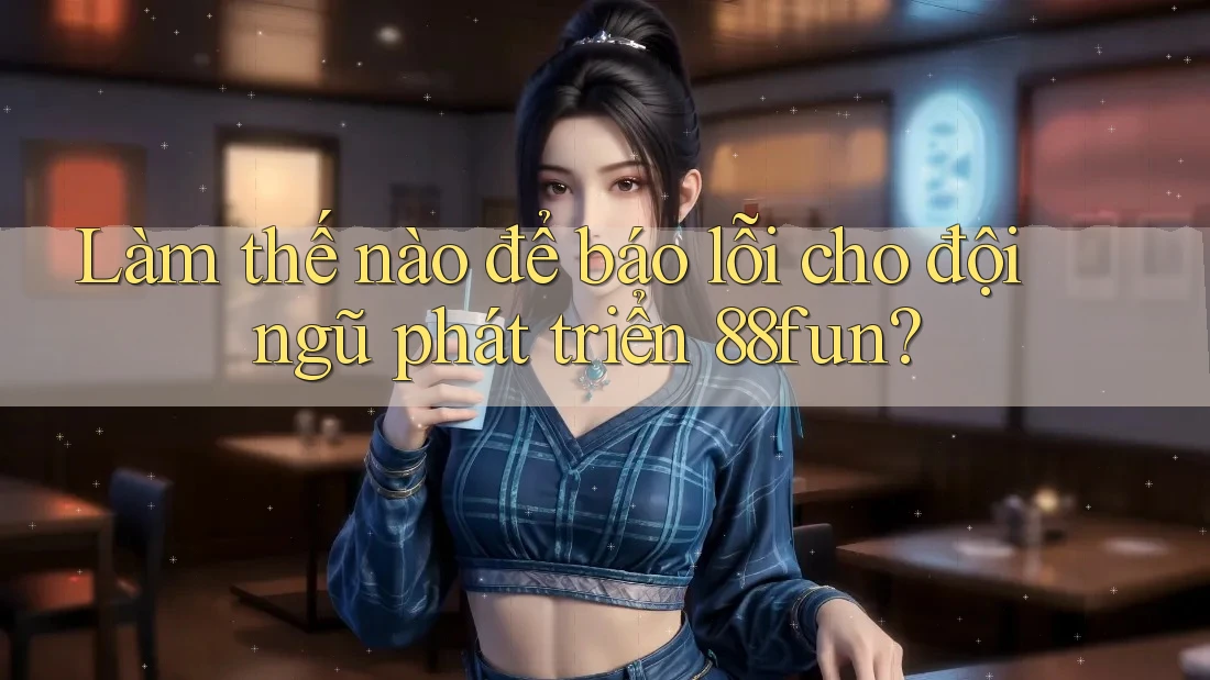 Làm thế nào để báo lỗi cho đội ngũ phát triển 88fun? Làm thế nào để báo lỗi cho đội ngũ phát triển 88fun?