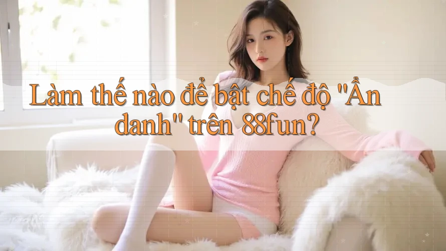 Làm thế nào để bật chế độ “Ẩn danh” trên 88fun?