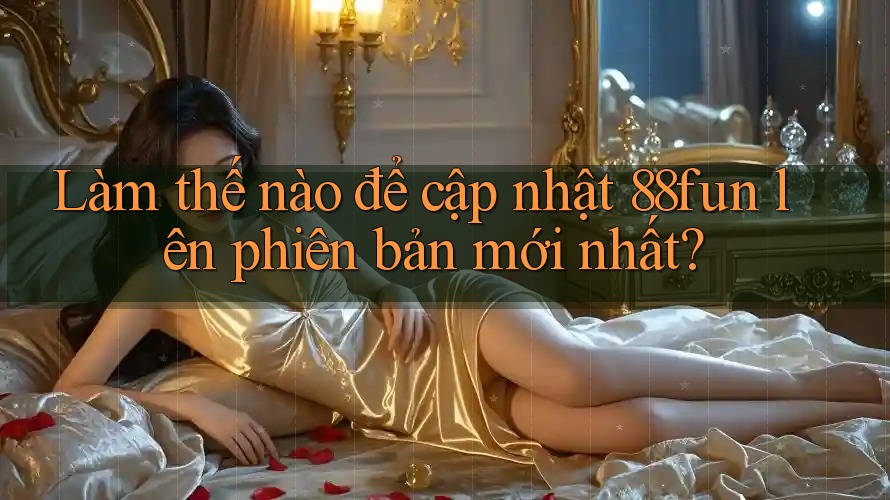 Làm thế nào để cập nhật 88fun lên phiên bản mới nhất?