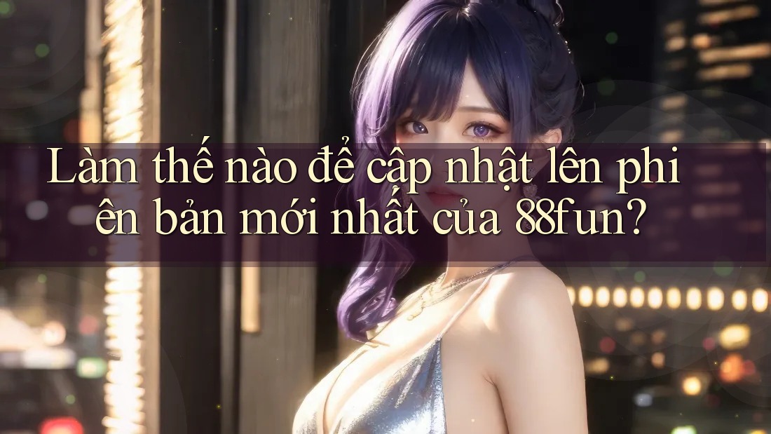 Làm thế nào để cập nhật lên phiên bản mới nhất của 88fun?