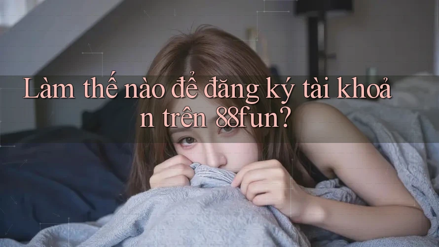 Làm thế nào để đăng ký tài khoản trên 88fun?