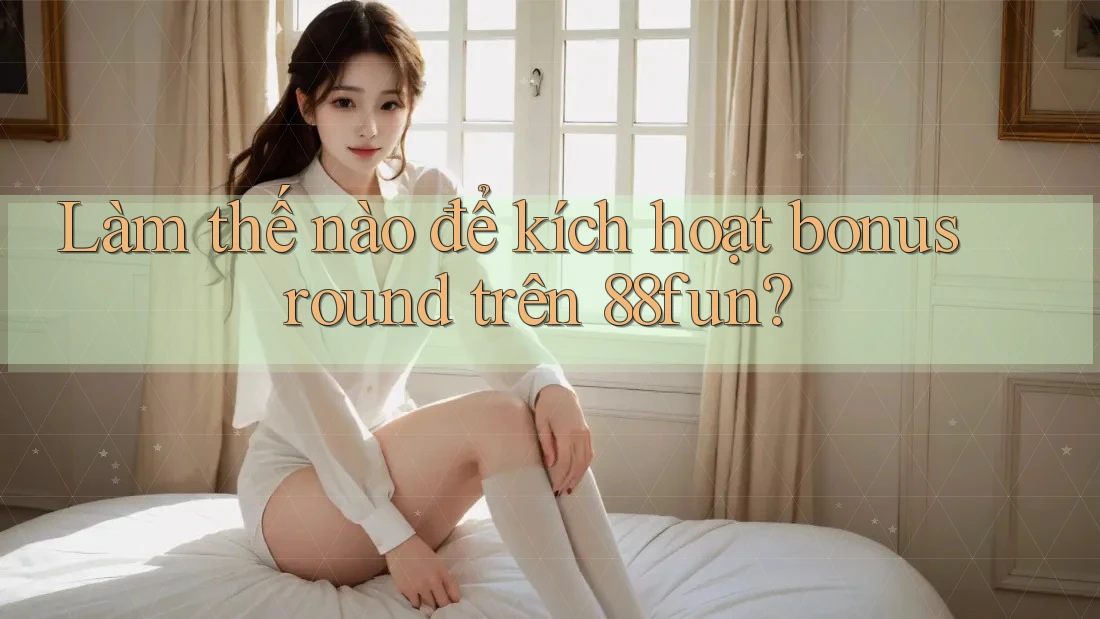 Làm thế nào để kích hoạt bonus round trên 88fun?