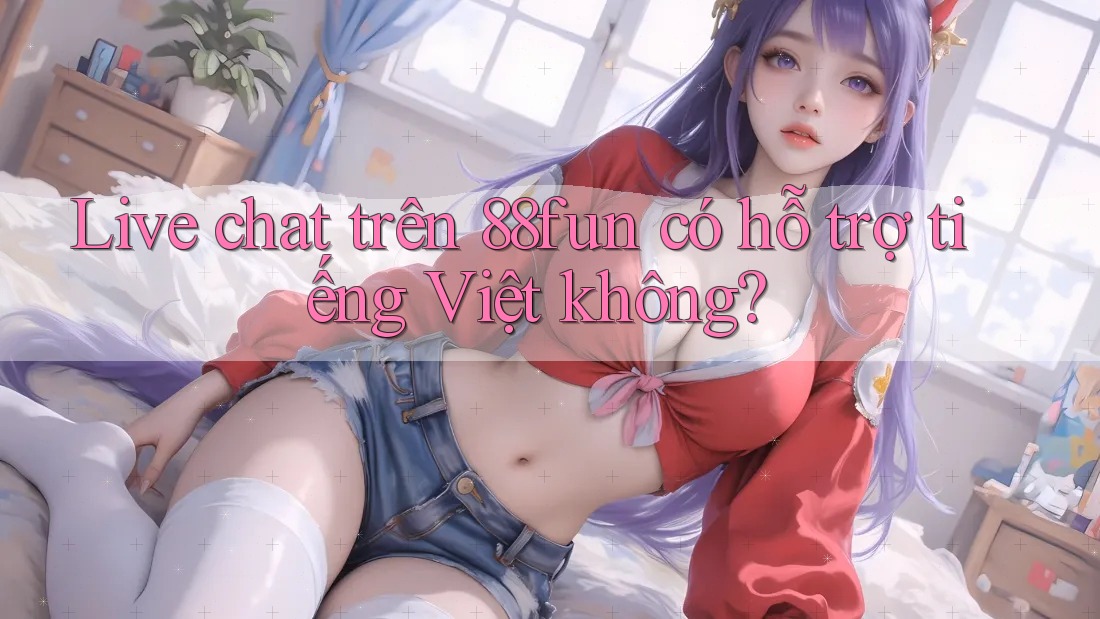 Live chat trên 88fun có hỗ trợ tiếng Việt không?