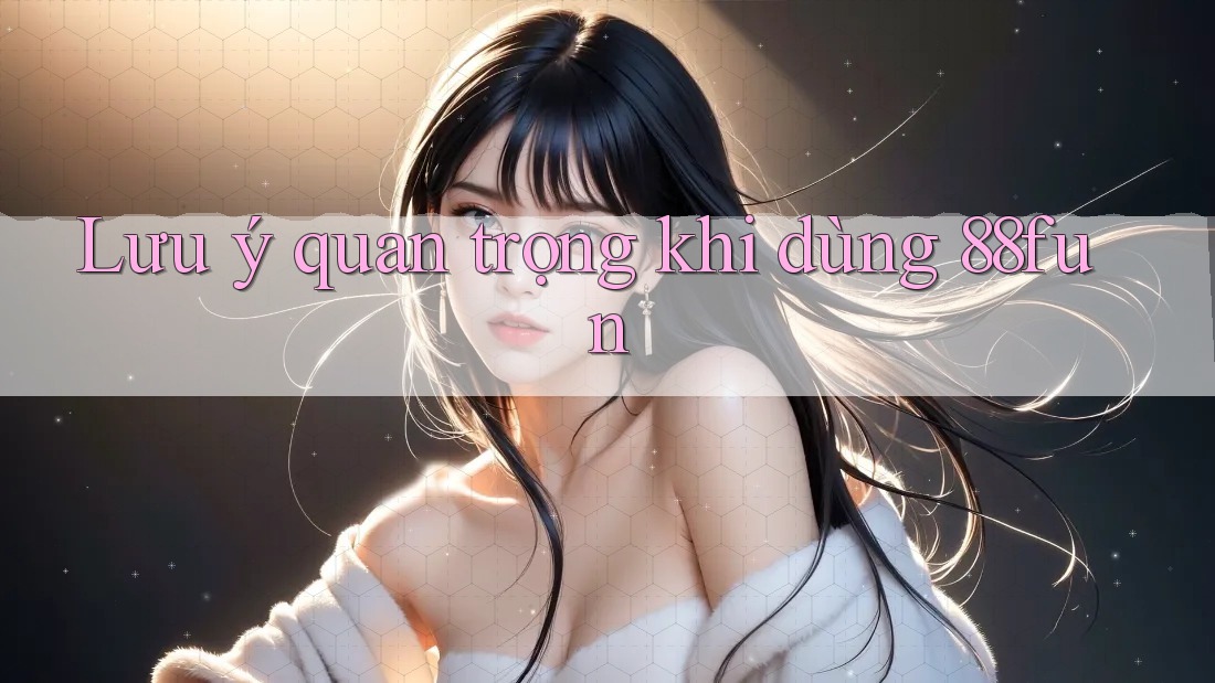Lưu ý quan trọng khi dùng 88fun
