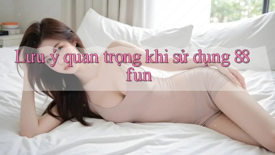 Lưu ý quan trọng khi sử dụng 88fun