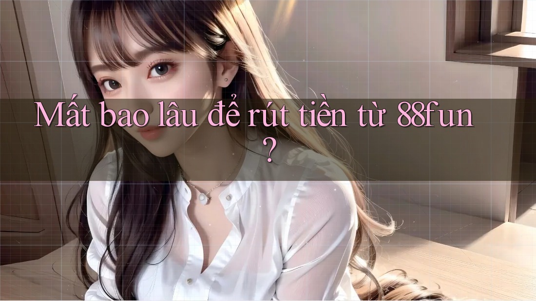 Mất bao lâu để rút tiền từ 88fun?
