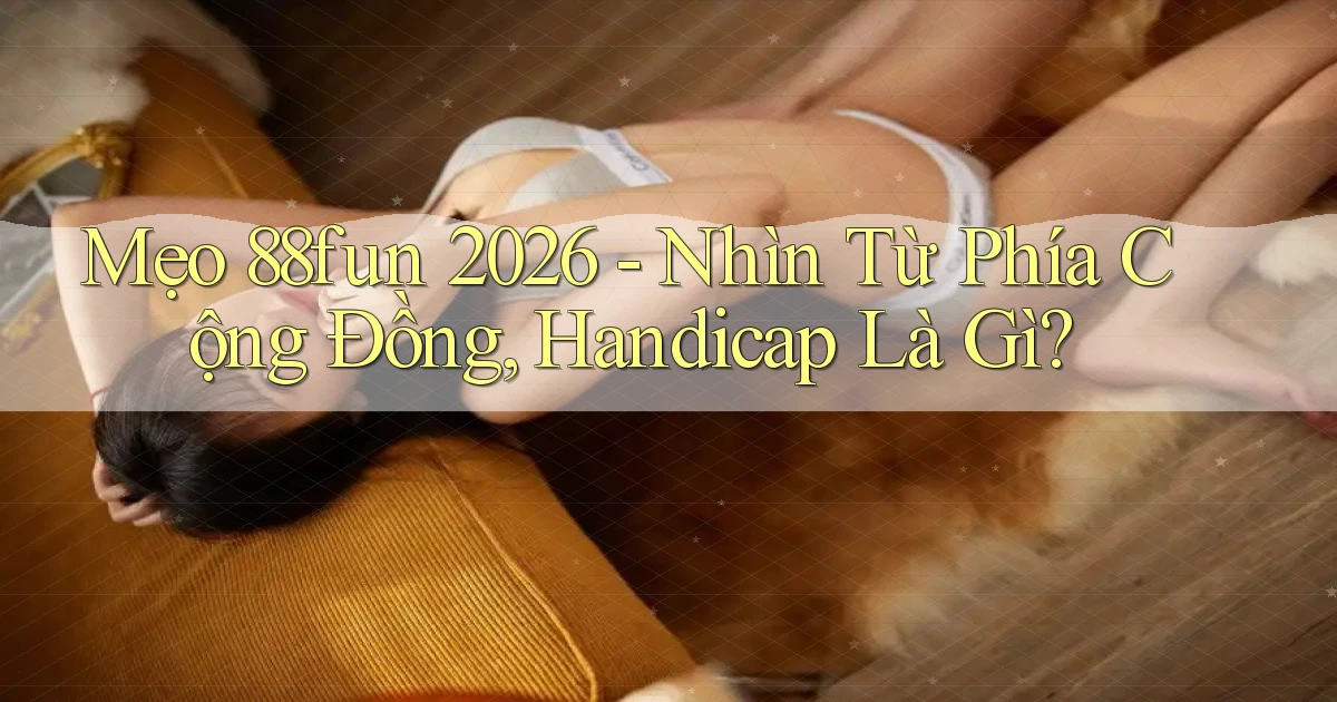 mẹo 88fun 2026   nhìn từ phía cộng đồng, handicap là gì