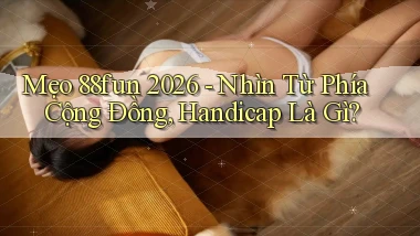 mẹo 88fun 2026   nhìn từ phía cộng đồng, handicap là gì