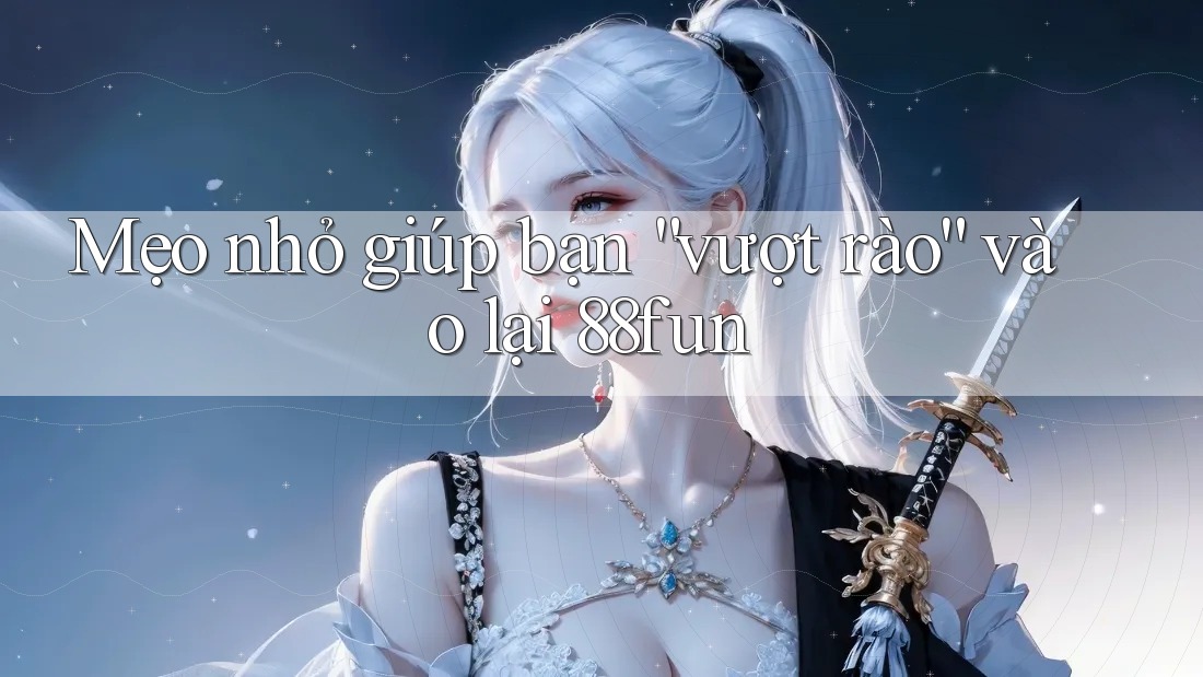 Mẹo nhỏ giúp bạn “vượt rào” vào lại 88fun