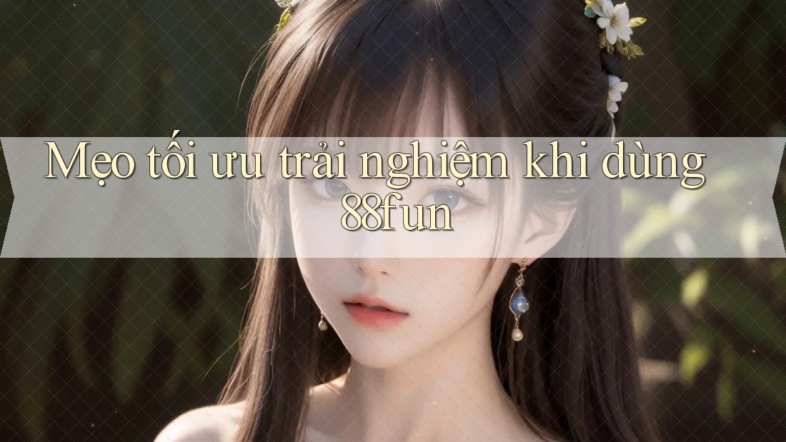 Mẹo Tối Ưu Trải Nghiệm Khi Dùng 88fun
