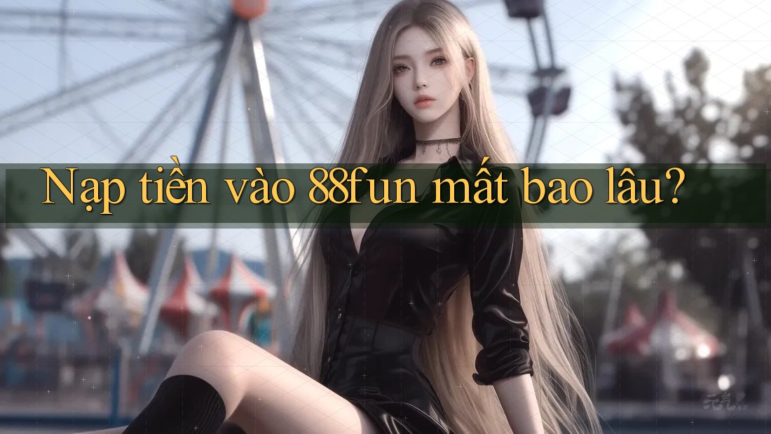 Nạp tiền vào 88fun mất bao lâu?