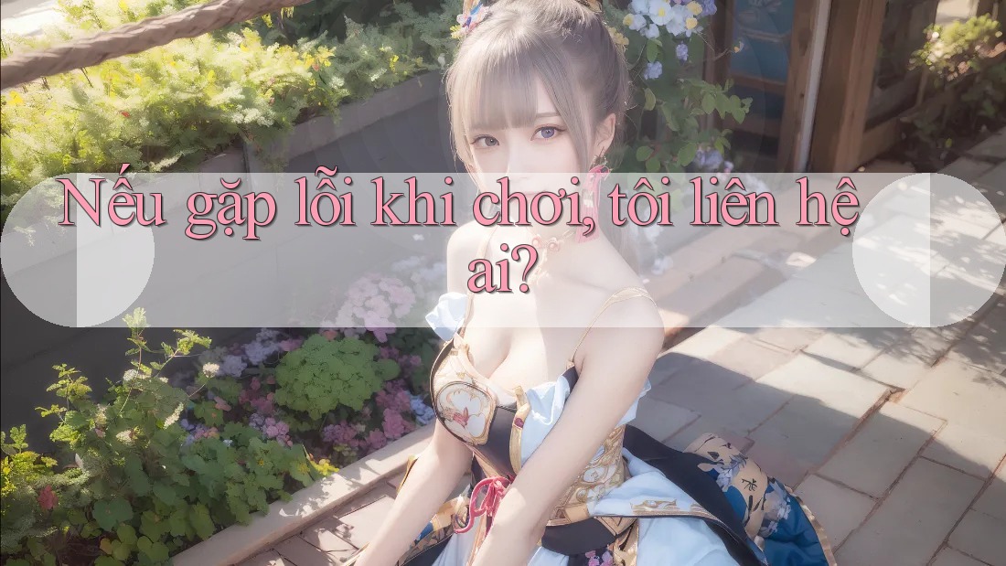 Nếu gặp lỗi khi chơi, tôi liên hệ ai?