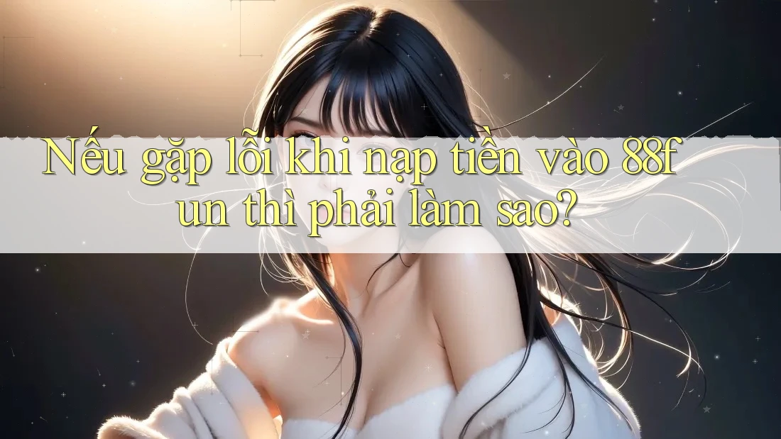 Nếu gặp lỗi khi nạp tiền vào 88fun thì phải làm sao?