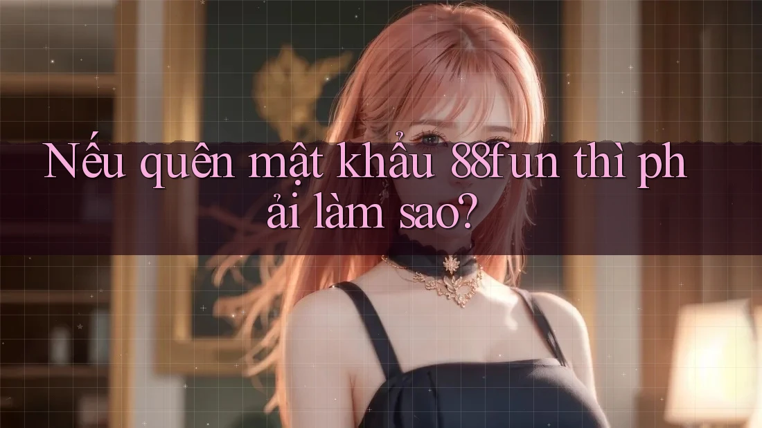 Nếu quên mật khẩu 88fun thì phải làm sao?