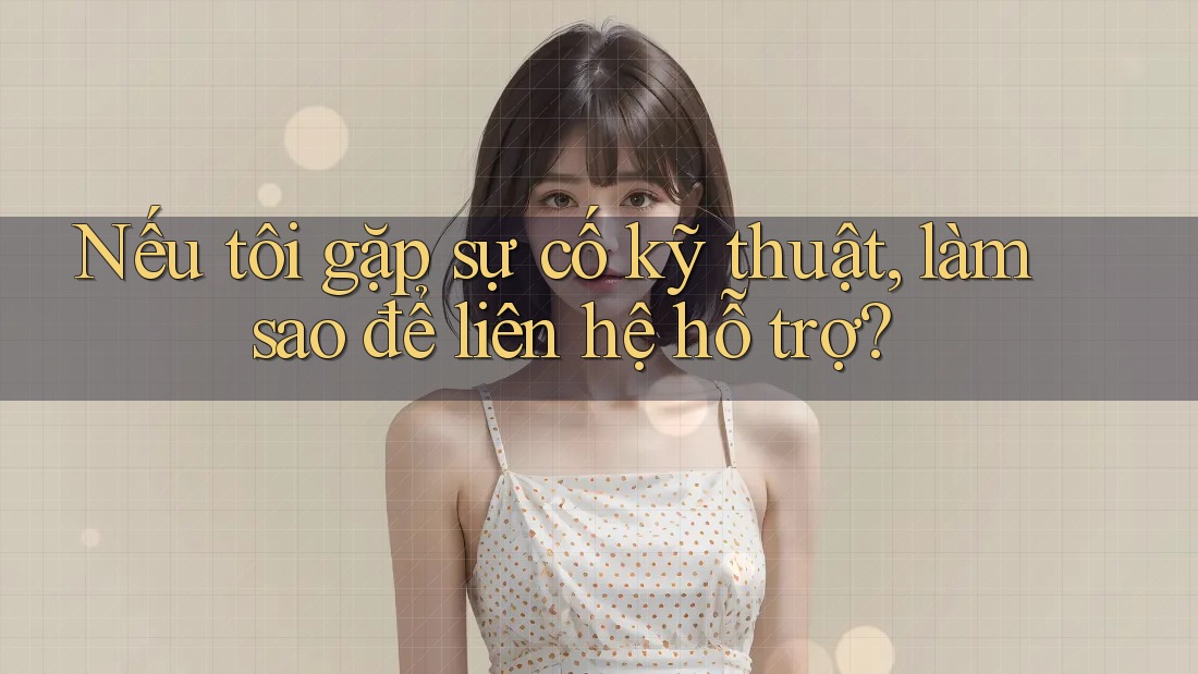 Nếu tôi gặp sự cố kỹ thuật, làm sao để liên hệ hỗ trợ?