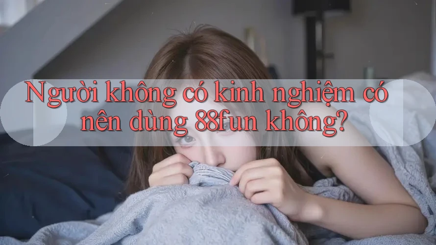 Người không có kinh nghiệm có nên dùng 88fun không?