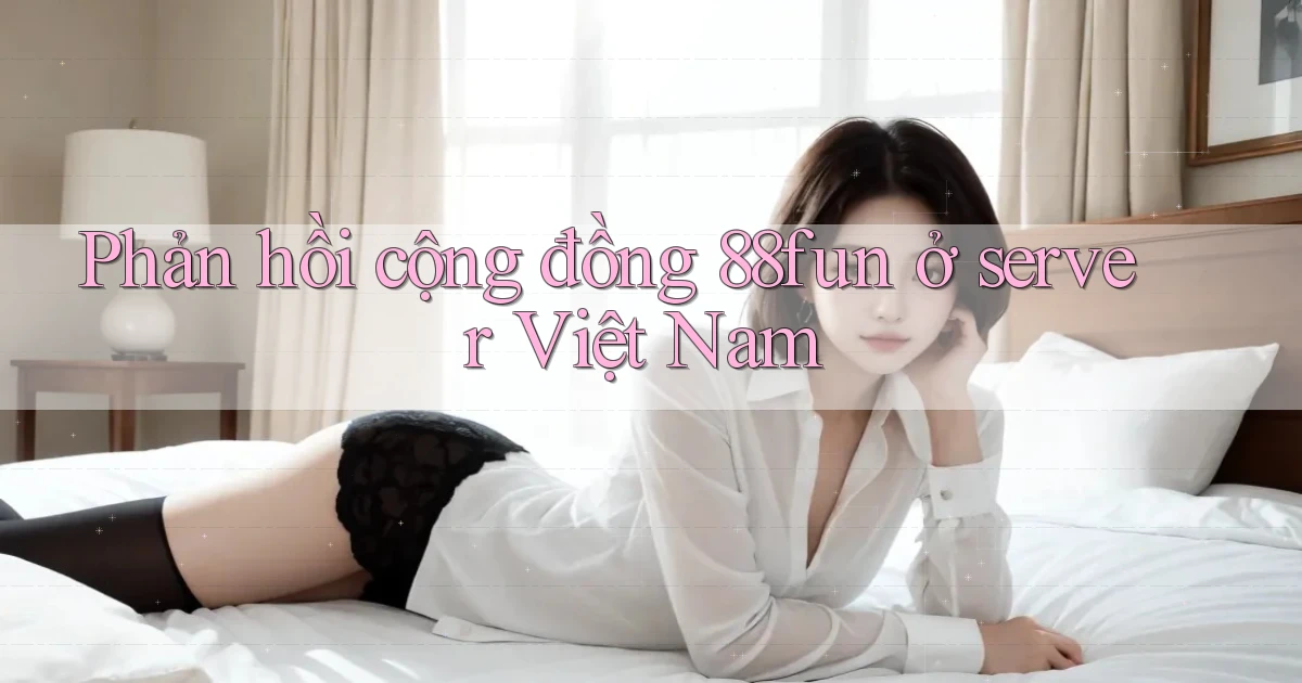 Phản hồi cộng đồng 88fun ở server Việt Nam