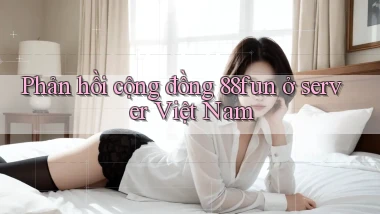 Phản hồi cộng đồng 88fun ở server Việt Nam
