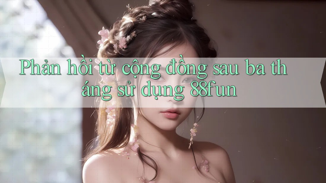 Phản hồi từ cộng đồng sau ba tháng sử dụng 88fun