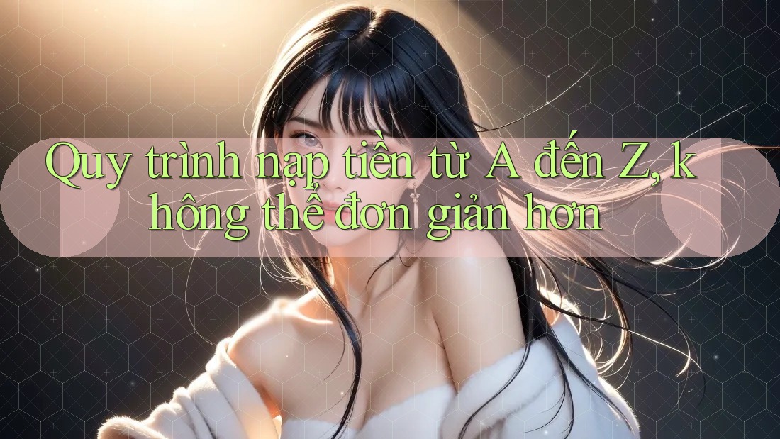 Quy trình nạp tiền từ A đến Z, không thể đơn giản hơn Quy trình nạp tiền từ A đến Z, không thể đơn giản hơn