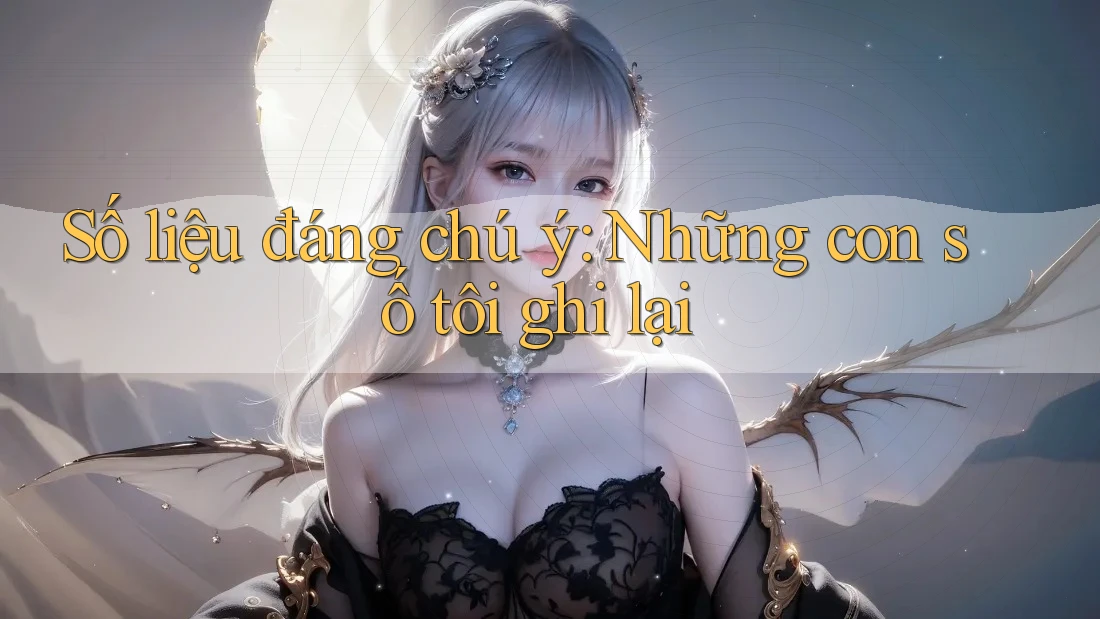 Số liệu đáng chú ý: Những con số tôi ghi lại Số liệu đáng chú ý: Những con số tôi ghi lại