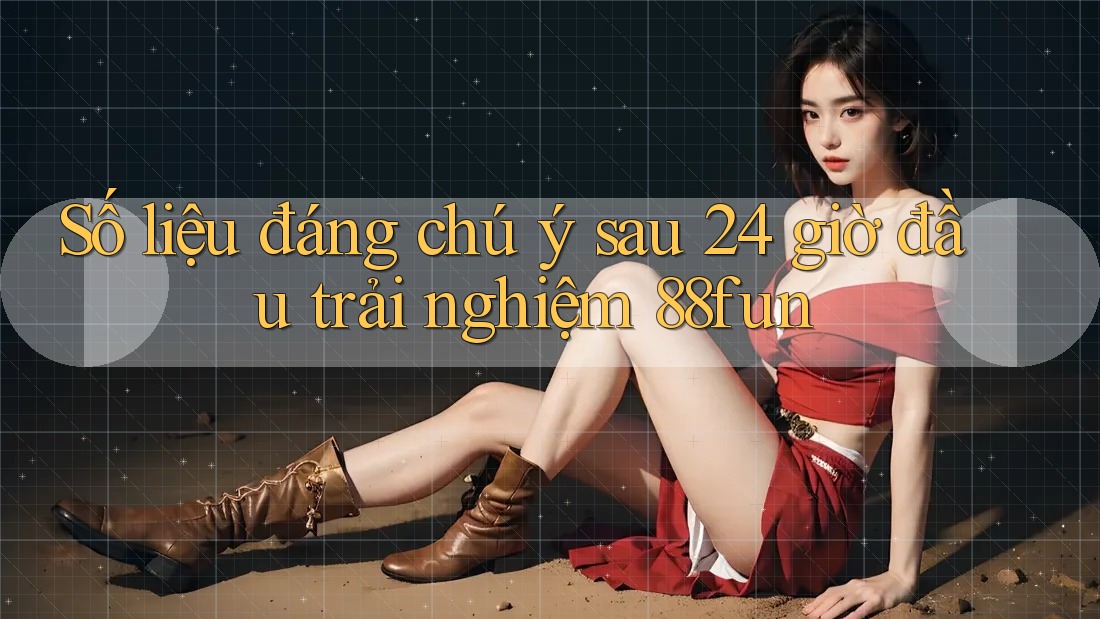 Số liệu đáng chú ý sau 24 giờ đầu trải nghiệm 88fun Số liệu đáng chú ý sau 24 giờ đầu trải nghiệm 88fun