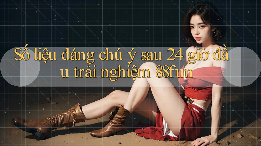 Số liệu đáng chú ý sau 24 giờ đầu trải nghiệm 88fun