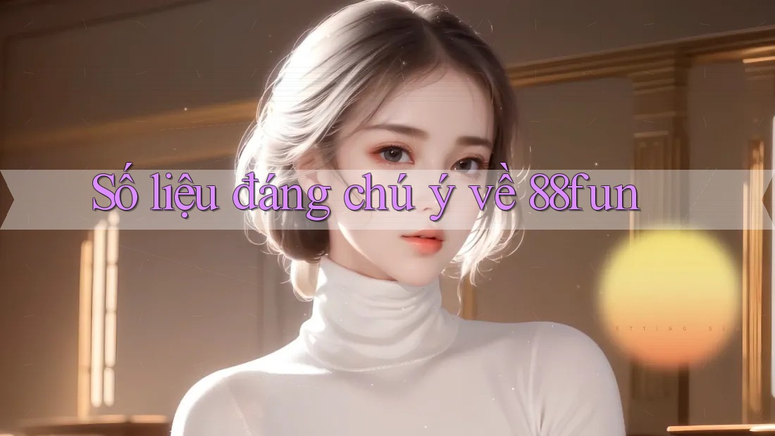 Số liệu đáng chú ý về 88fun