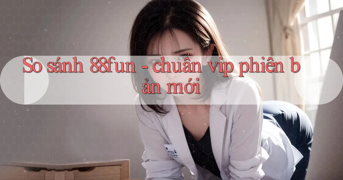 So sánh 88fun   chuẩn vip phiên bản mới
