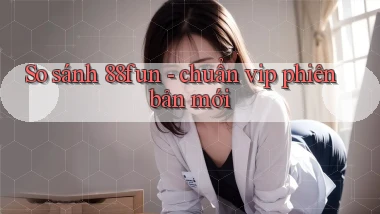 So sánh 88fun   chuẩn vip phiên bản mới