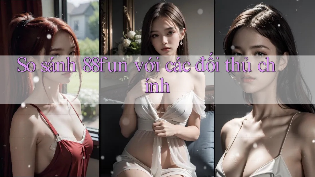 So sánh 88fun với các đối thủ chính