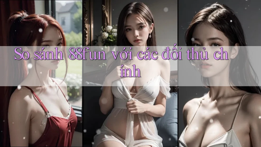 So sánh 88fun với các đối thủ chính