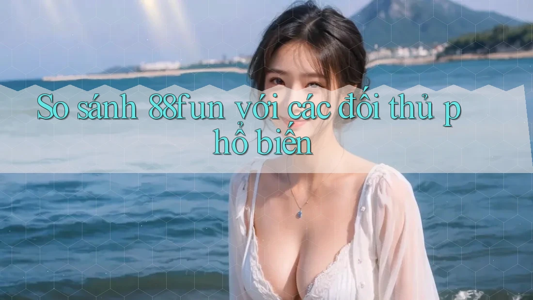 So sánh 88fun với các đối thủ phổ biến So sánh 88fun với các đối thủ phổ biến