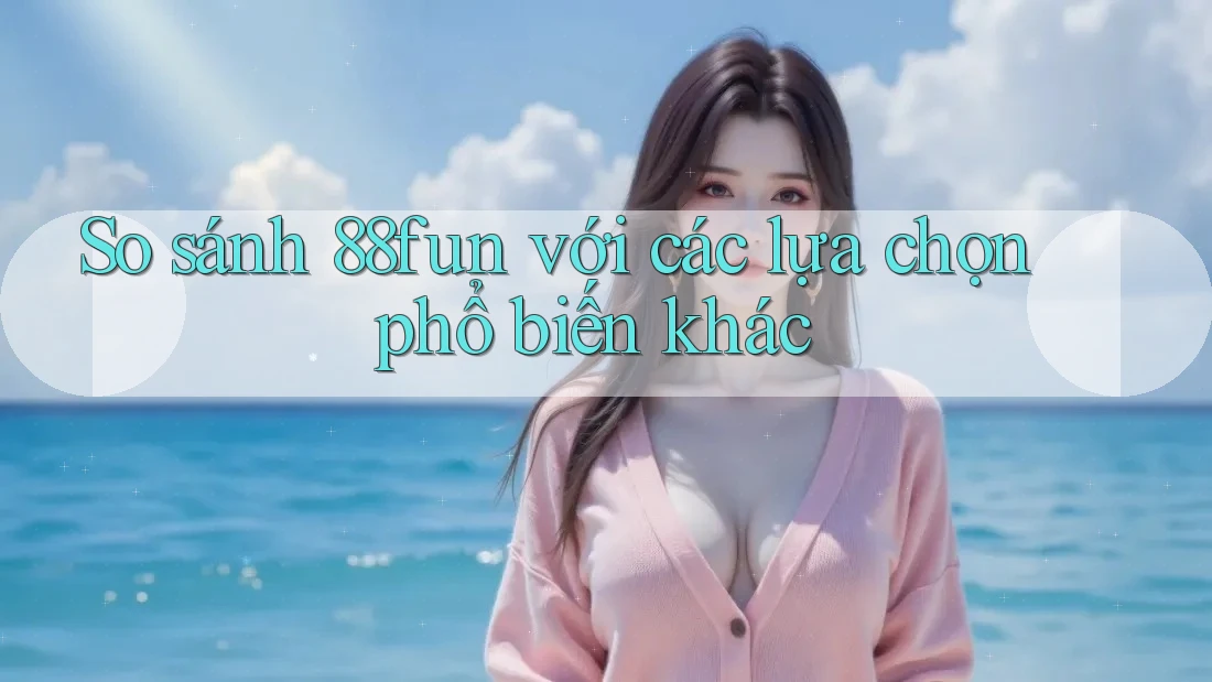 So sánh 88fun với các lựa chọn phổ biến khác