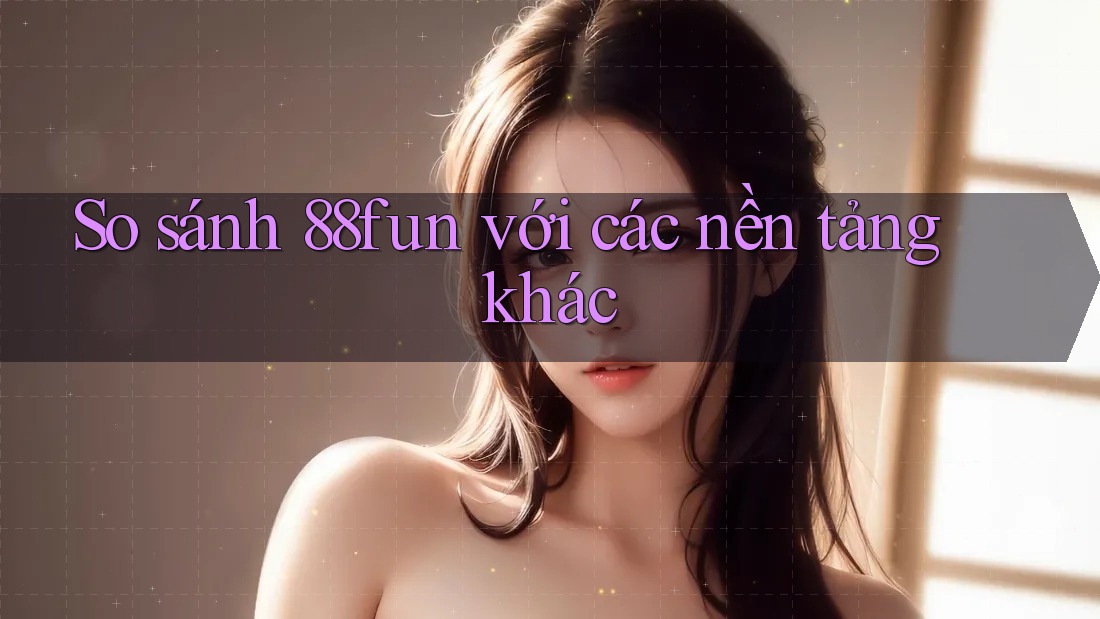 So sánh 88fun với các nền tảng khác So sánh 88fun với các nền tảng khác