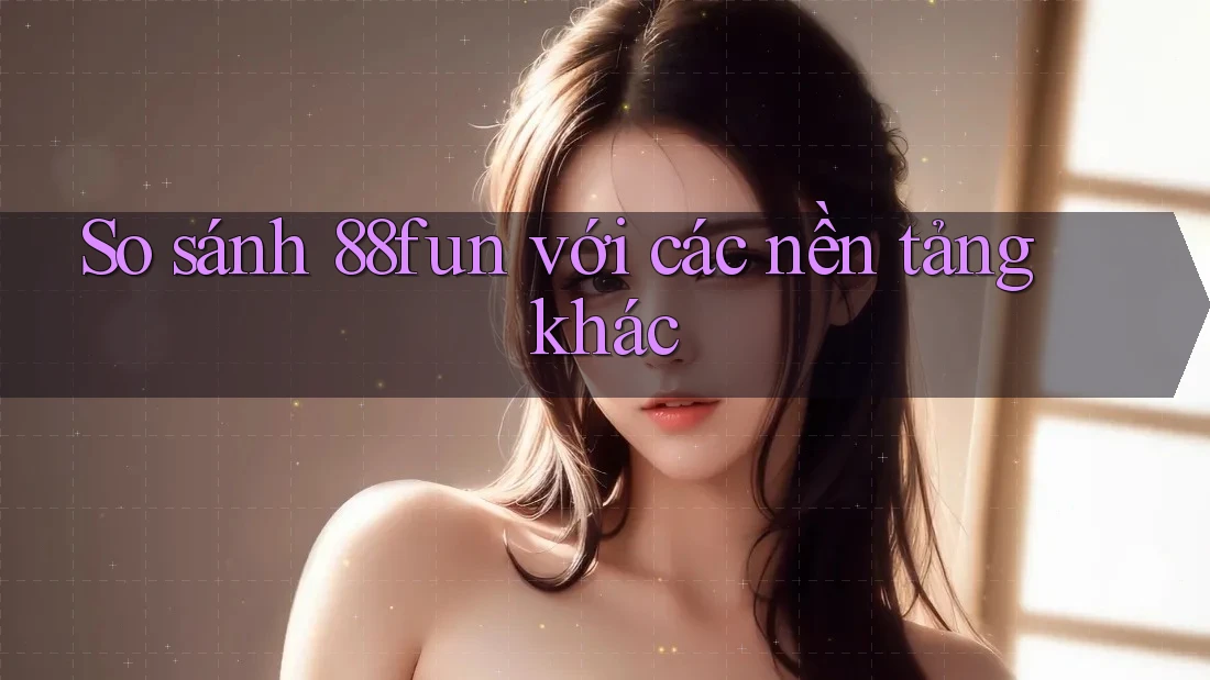 So sánh 88fun với các nền tảng khác