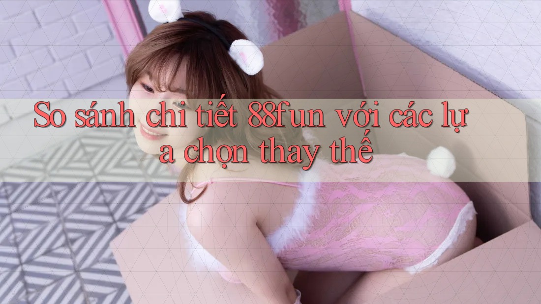 So sánh chi tiết 88fun với các lựa chọn thay thế So sánh chi tiết 88fun với các lựa chọn thay thế