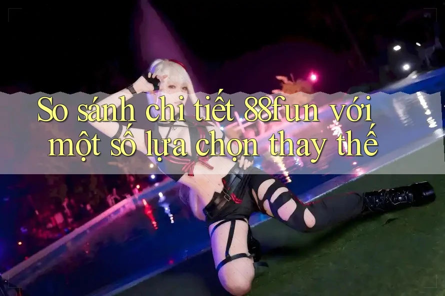 So sánh chi tiết 88fun với một số lựa chọn thay thế