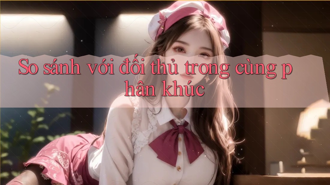So sánh với đối thủ trong cùng phân khúc